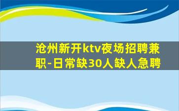 沧州新开ktv夜场招聘兼职-日常缺30人缺人急聘